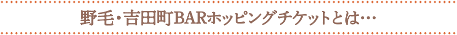 野毛・吉田町ＢＡＲホッピングチケットとは…