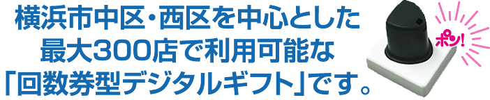 横浜市中区・西区を中心とした最大300店で利用可能な「回数券型デジタルギフト」です。